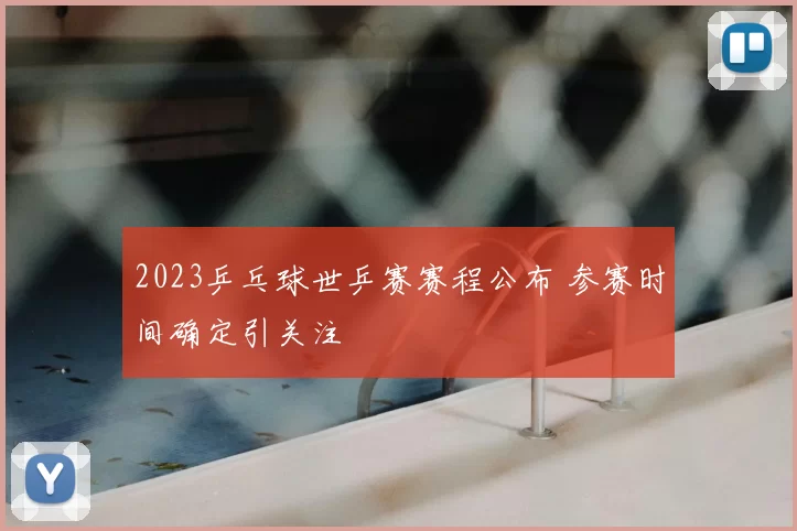 2023乒乓球世乒赛赛程公布 参赛时间确定引关注