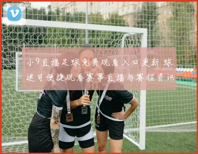 小9直播足球免费观看入口更新 球迷可便捷观看赛事直播与赛程资讯