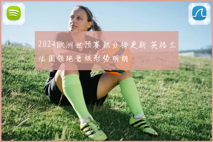 2024欧洲世预赛积分榜更新 英格兰法国领跑晋级形势明朗