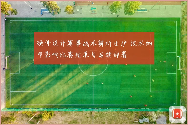 硬件设计赛事战术解析出炉 技术细节影响比赛结果与后续部署