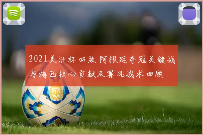 2021美洲杯回放 阿根廷夺冠关键战与梅西核心贡献及赛况战术回顾