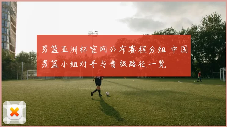男篮亚洲杯官网公布赛程分组 中国男篮小组对手与晋级路径一览