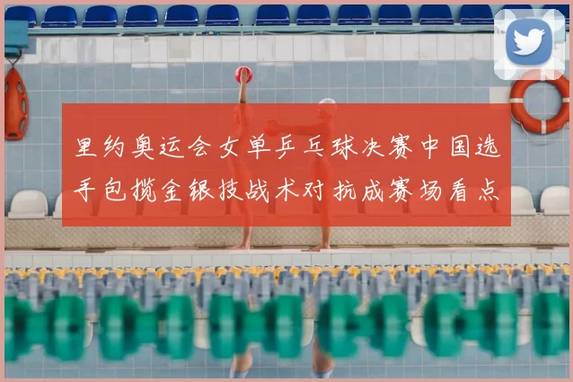 里约奥运会女单乒乓球决赛中国选手包揽金银技战术对抗成赛场看点