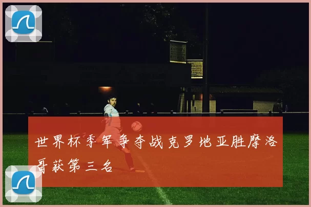 世界杯季军争夺战克罗地亚胜摩洛哥获第三名