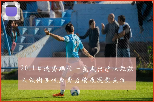 2011年选秀顺位一览表出炉状元欧文领衔多位新秀后续表现受关注