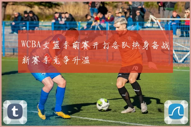 WCBA女篮季前赛开打各队热身备战新赛季竞争升温
