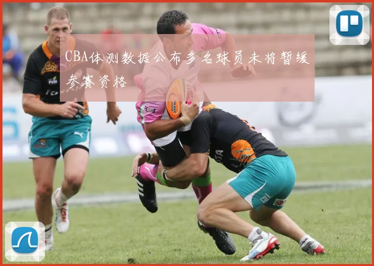 CBA体测数据公布多名球员未将暂缓参赛资格