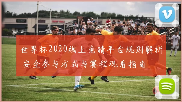 世界杯2020线上竞猜平台规则解析 安全参与方式与赛程观看指南