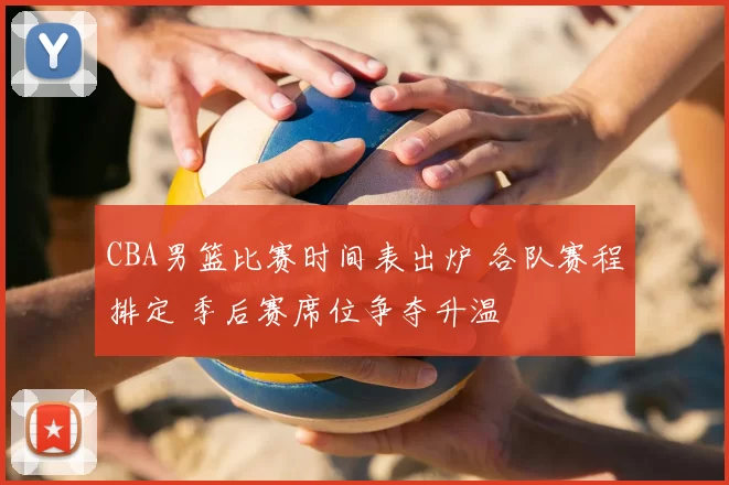 CBA男篮比赛时间表出炉 各队赛程排定 季后赛席位争夺升温
