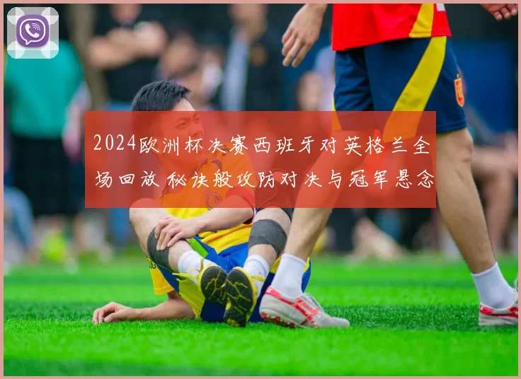2024欧洲杯决赛西班牙对英格兰全场回放 秘诀般攻防对决与冠军悬念落幕