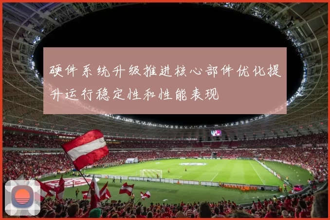 硬件系统升级推进核心部件优化提升运行稳定性和性能表现