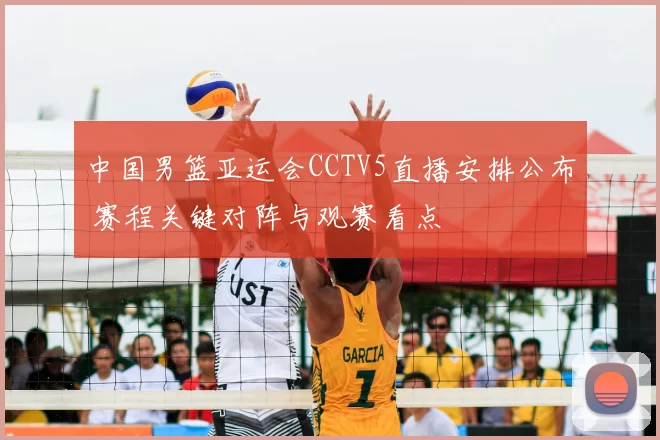 中国男篮亚运会CCTV5直播安排公布 赛程关键对阵与观赛看点