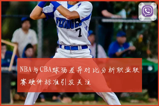 NBA与CBA球场差异对比分析职业联赛硬件标准引发关注