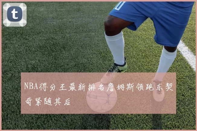 NBA得分王最新排名詹姆斯领跑东契奇紧随其后