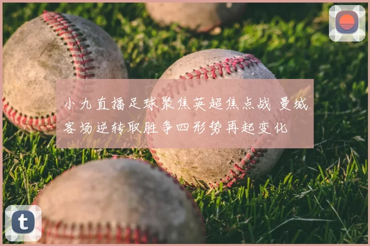 小九直播足球聚焦英超焦点战 曼城客场逆转取胜争四形势再起变化