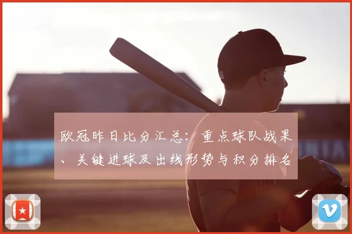 欧冠昨日比分汇总：重点球队战果、关键进球及出线形势与积分排名变化梳理