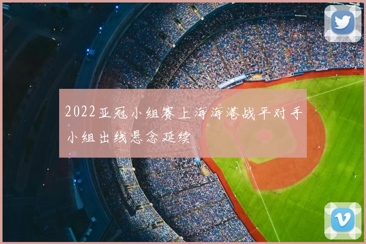 2022亚冠小组赛上海海港战平对手小组出线悬念延续