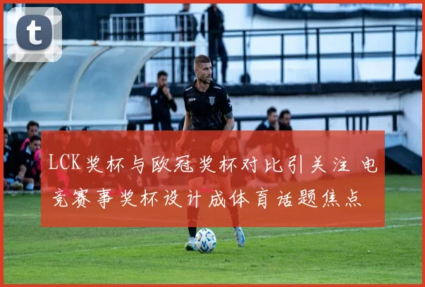 LCK奖杯与欧冠奖杯对比引关注 电竞赛事奖杯设计成体育话题焦点