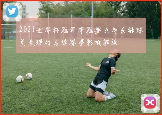 2021世界杯冠军夺冠要点与关键球员表现对后续赛事影响解读