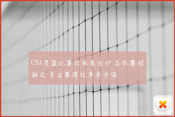 CBA男篮比赛时间表出炉 各队赛程排定 季后赛席位争夺升温