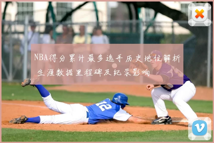 NBA得分累计最多选手历史地位解析 生涯数据里程碑及纪录影响