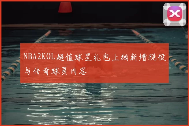 NBA2KOL超值球星礼包上线新增现役与传奇球员内容