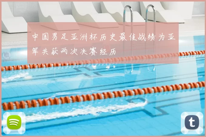 中国男足亚洲杯历史最佳战绩为亚军共获两次决赛经历
