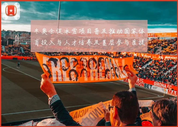 冬奥会促冰雪项目普及推动国家体育投入与人才培养及基层参与度提升解读