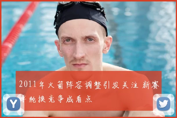 2011年火箭阵容调整引发关注 新赛季轮换竞争成看点