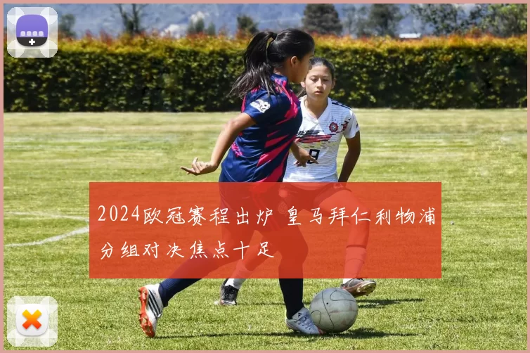 2024欧冠赛程出炉 皇马拜仁利物浦分组对决焦点十足