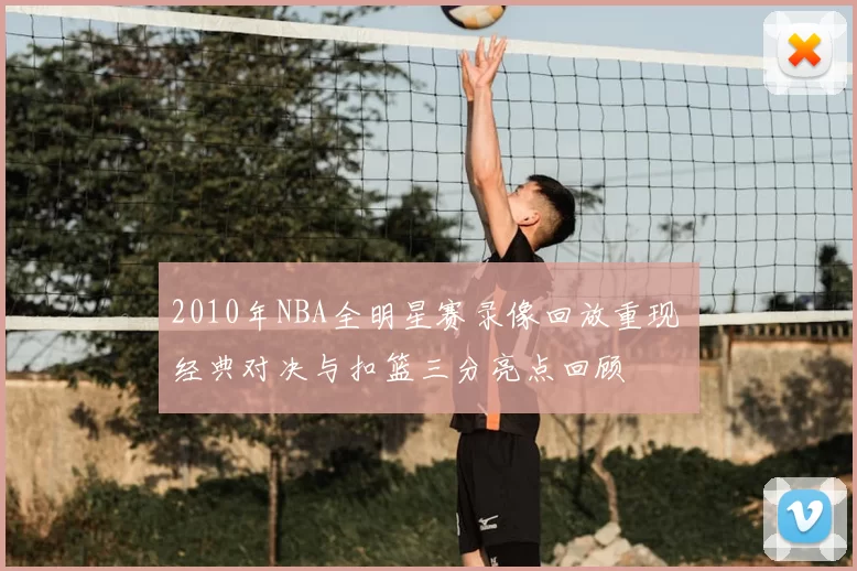 2010年NBA全明星赛录像回放重现 经典对决与扣篮三分亮点回顾