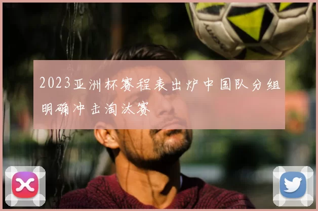 2023亚洲杯赛程表出炉中国队分组明确冲击淘汰赛
