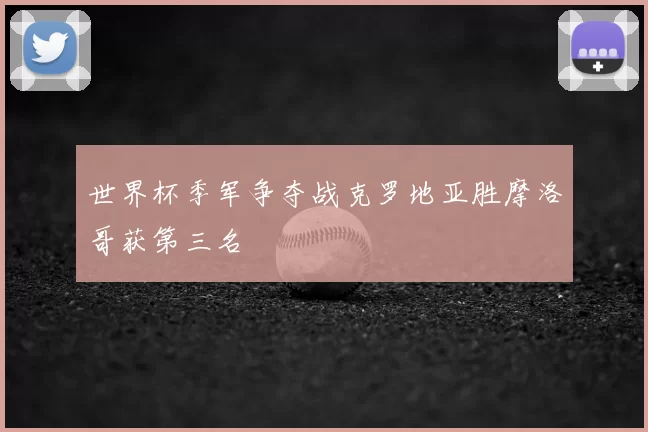 世界杯季军争夺战克罗地亚胜摩洛哥获第三名