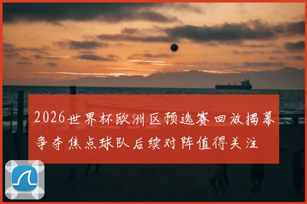 2026世界杯欧洲区预选赛回放揭幕争夺焦点球队后续对阵值得关注