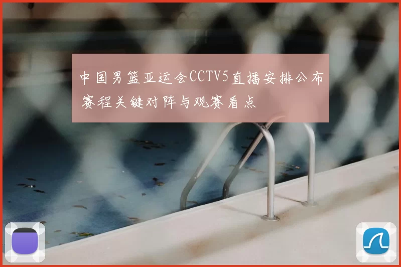 中国男篮亚运会CCTV5直播安排公布 赛程关键对阵与观赛看点