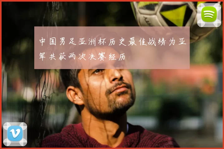 中国男足亚洲杯历史最佳战绩为亚军共获两次决赛经历
