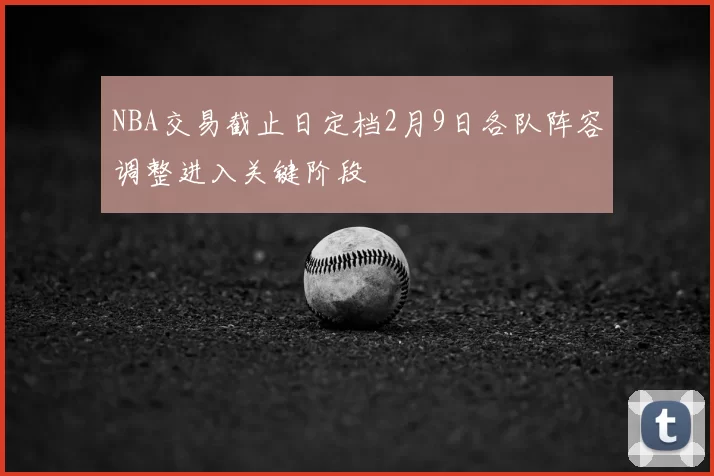 NBA交易截止日定档2月9日各队阵容调整进入关键阶段
