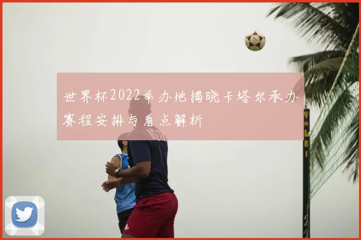 世界杯2022举办地揭晓卡塔尔承办赛程安排与看点解析