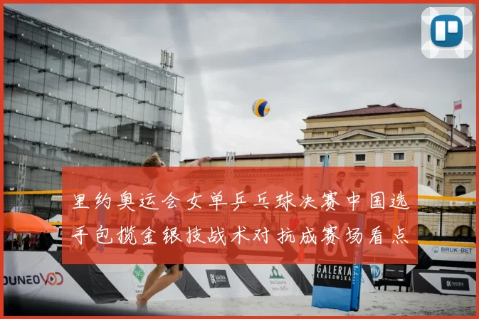 里约奥运会女单乒乓球决赛中国选手包揽金银技战术对抗成赛场看点