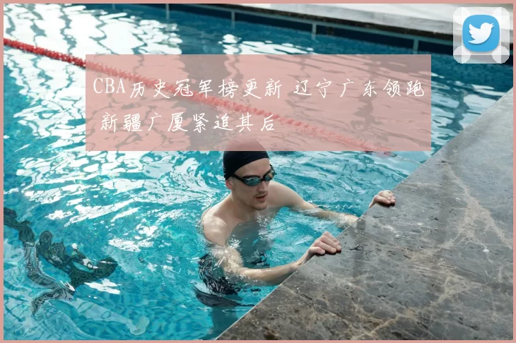 CBA历史冠军榜更新 辽宁广东领跑 新疆广厦紧追其后