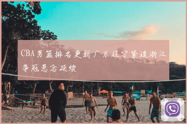CBA男篮排名更新广东辽宁紧追浙江争冠悬念延续