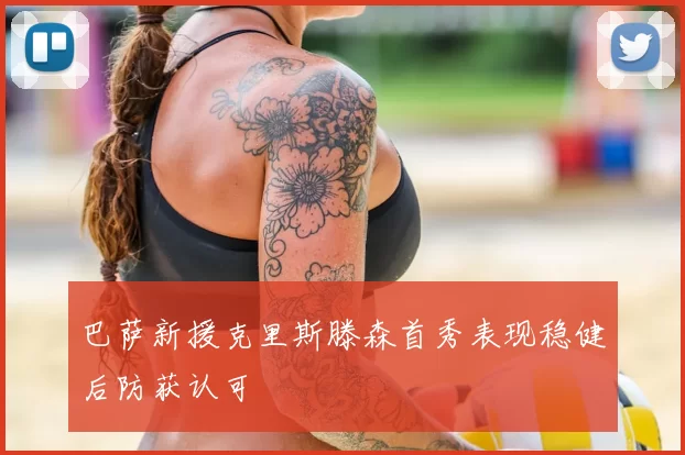 巴萨新援克里斯滕森首秀表现稳健后防获认可