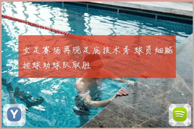 女足赛场再现足底技术秀 球员细腻控球助球队取胜