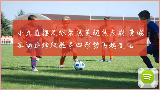 小九直播足球聚焦英超焦点战 曼城客场逆转取胜争四形势再起变化