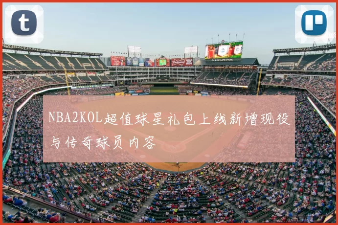 NBA2KOL超值球星礼包上线新增现役与传奇球员内容