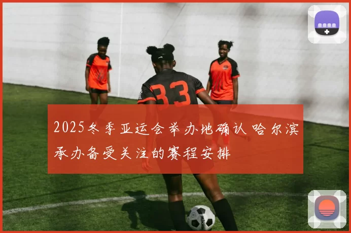 2025冬季亚运会举办地确认 哈尔滨承办备受关注的赛程安排