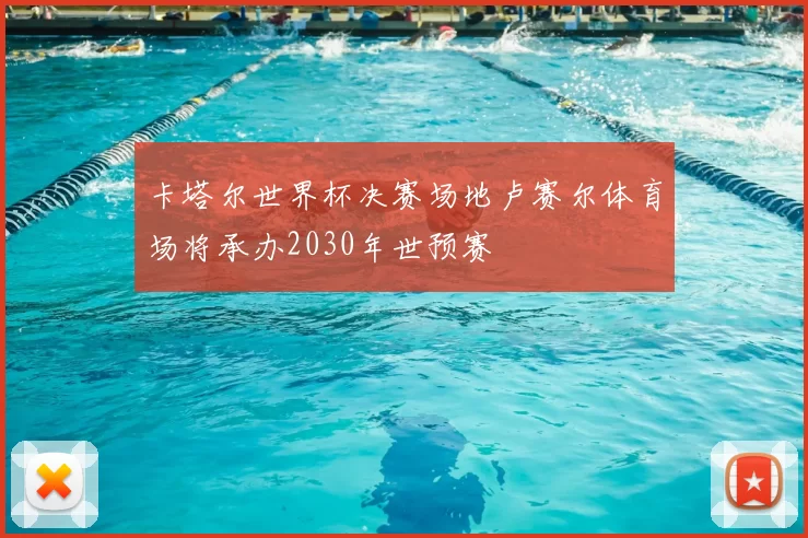卡塔尔世界杯决赛场地卢赛尔体育场将承办2030年世预赛