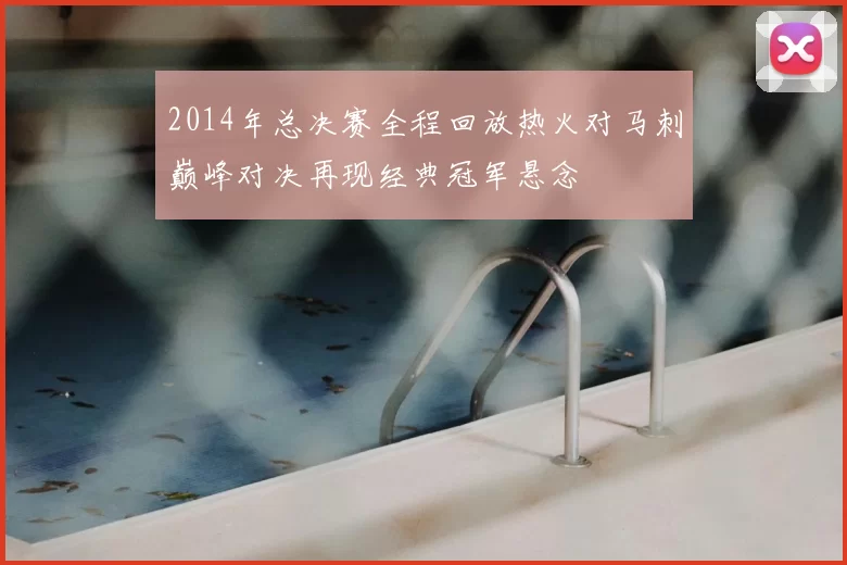 2014年总决赛全程回放热火对马刺巅峰对决再现经典冠军悬念