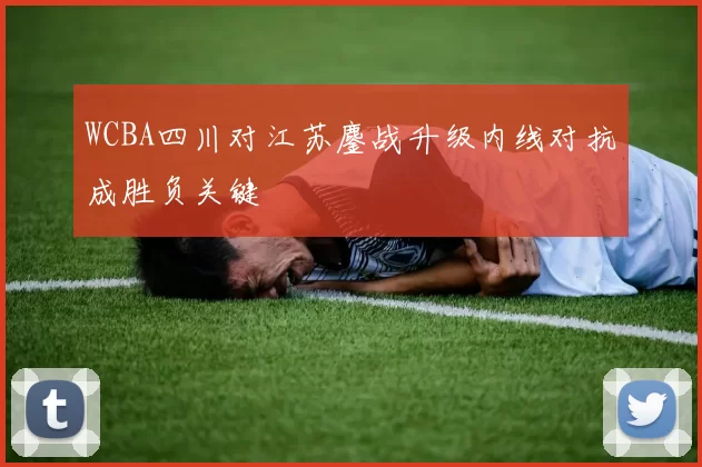WCBA四川对江苏鏖战升级内线对抗成胜负关键