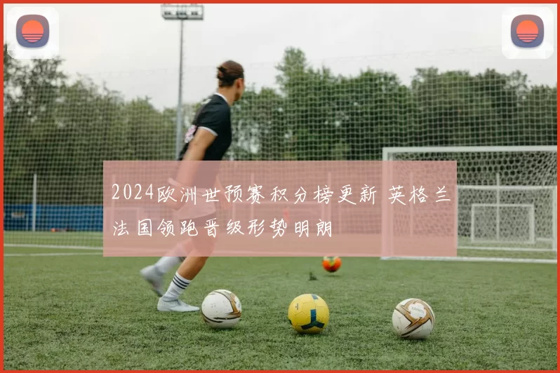 2024欧洲世预赛积分榜更新 英格兰法国领跑晋级形势明朗